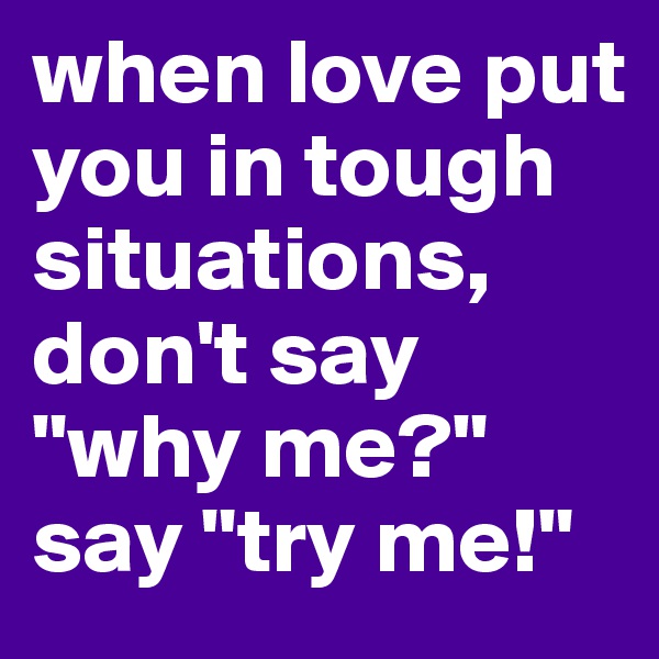 when love put you in tough situations, don't say "why me?" say "try me!"