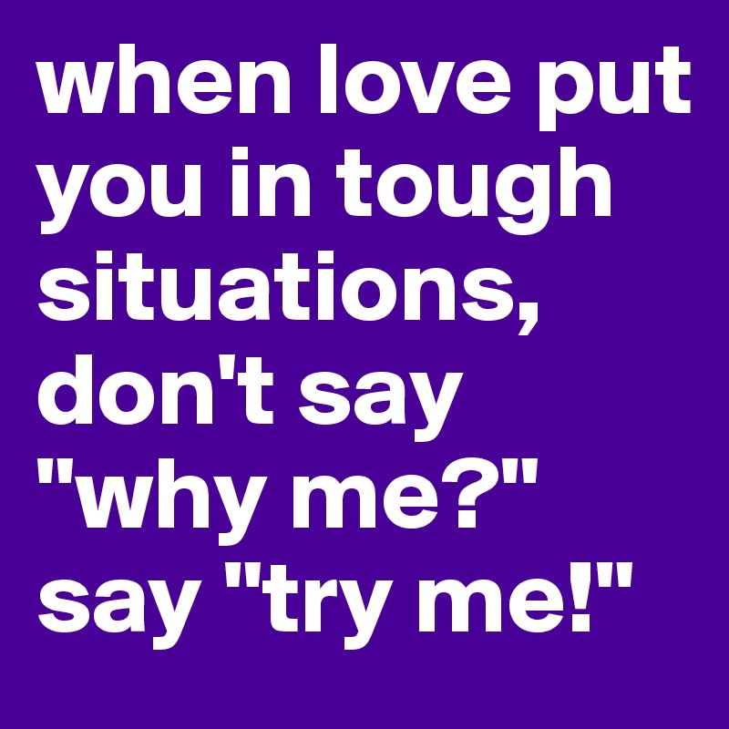 when love put you in tough situations, don't say "why me?" say "try me!"
