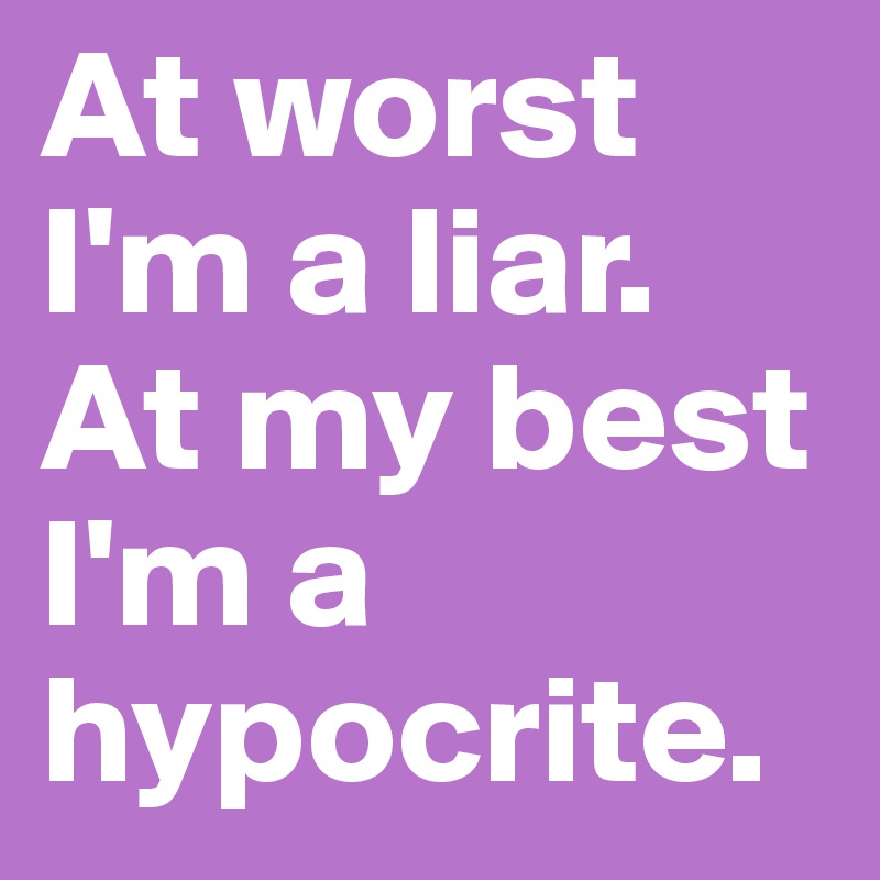 At worst I'm a liar. At my best I'm a hypocrite.