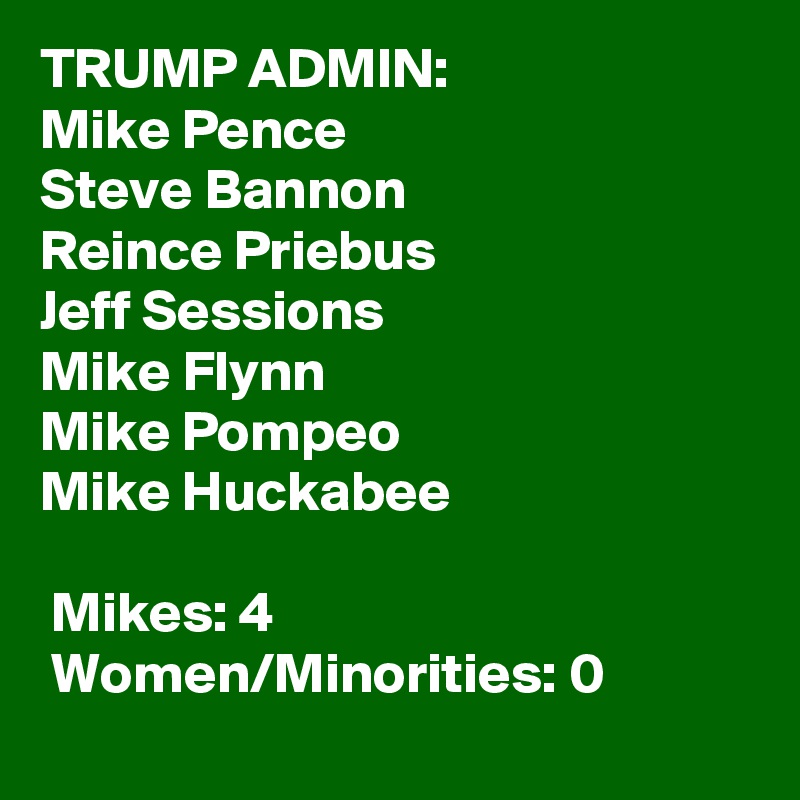 TRUMP ADMIN:
Mike Pence
Steve Bannon
Reince Priebus
Jeff Sessions
Mike Flynn
Mike Pompeo
Mike Huckabee

? Mikes: 4
? Women/Minorities: 0