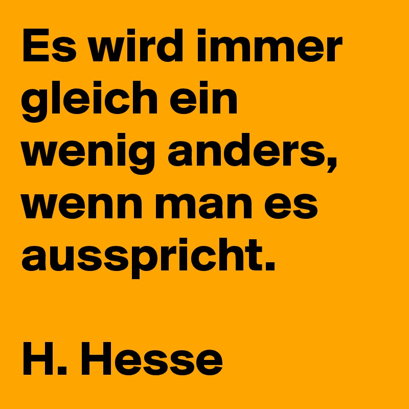 Es wird immer gleich ein wenig anders, wenn man es ausspricht.

H. Hesse