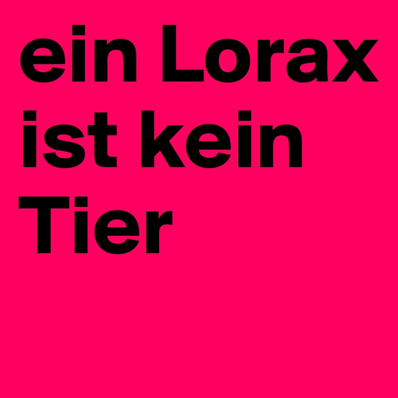 ein Lorax 
ist kein Tier
