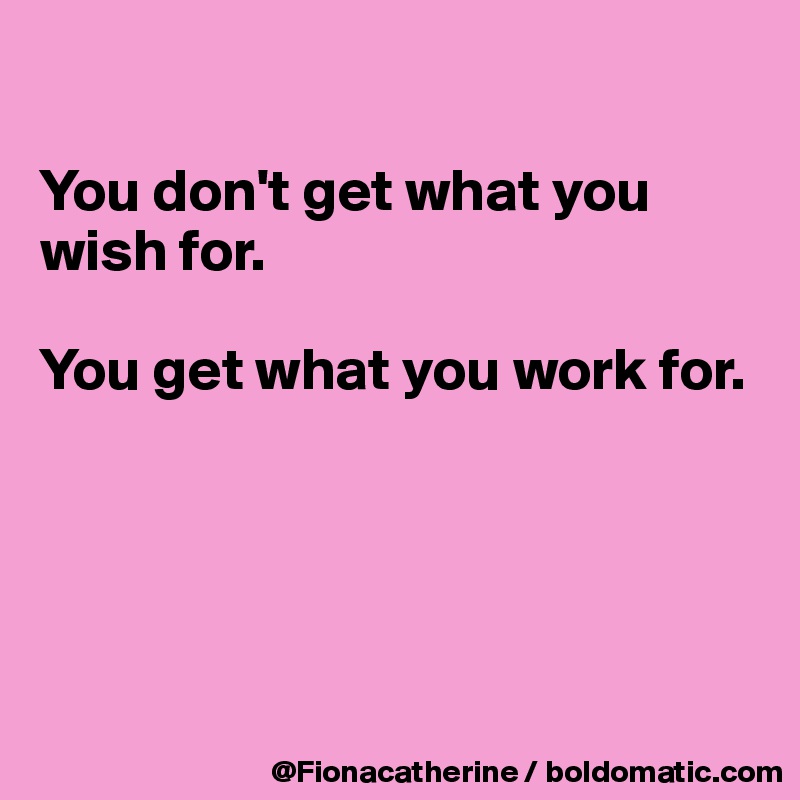 

You don't get what you
wish for.

You get what you work for.





