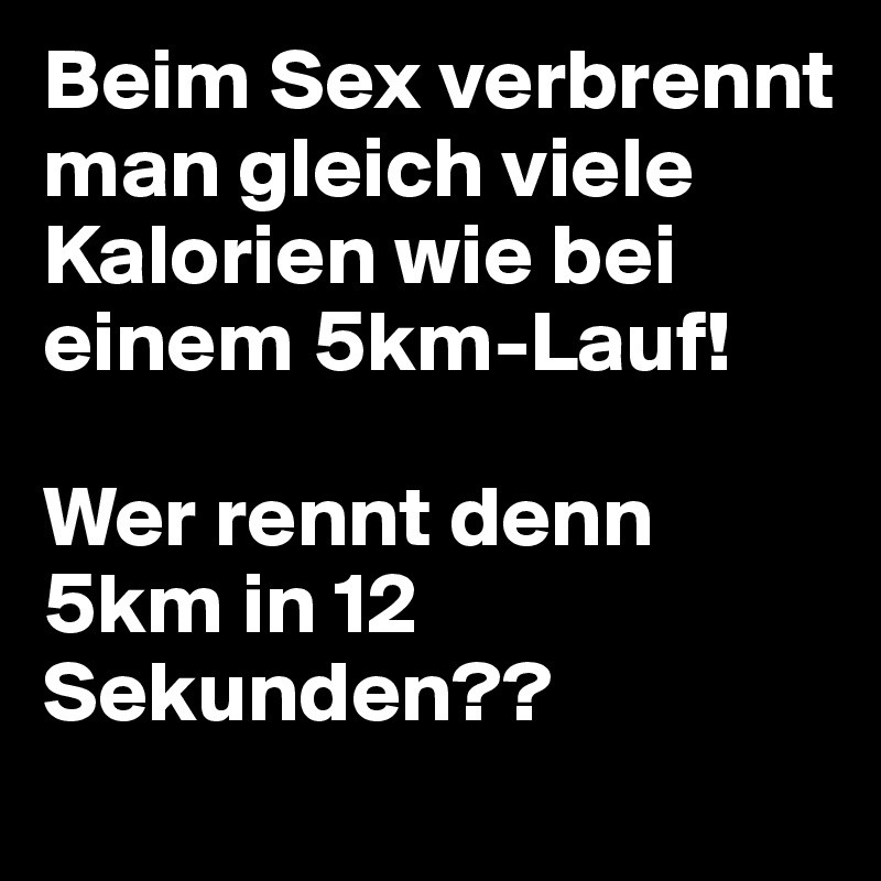 Beim Sex verbrennt man gleich viele Kalorien wie bei einem 5km-Lauf!

Wer rennt denn 5km in 12 Sekunden??