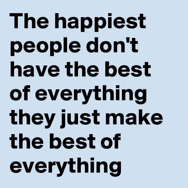 The happiest people don't have the best of everything they just make the best of everything