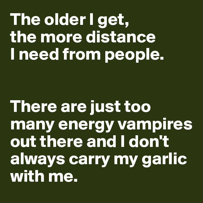 The older I get, 
the more distance 
I need from people. 


There are just too many energy vampires out there and I don't always carry my garlic with me. 
