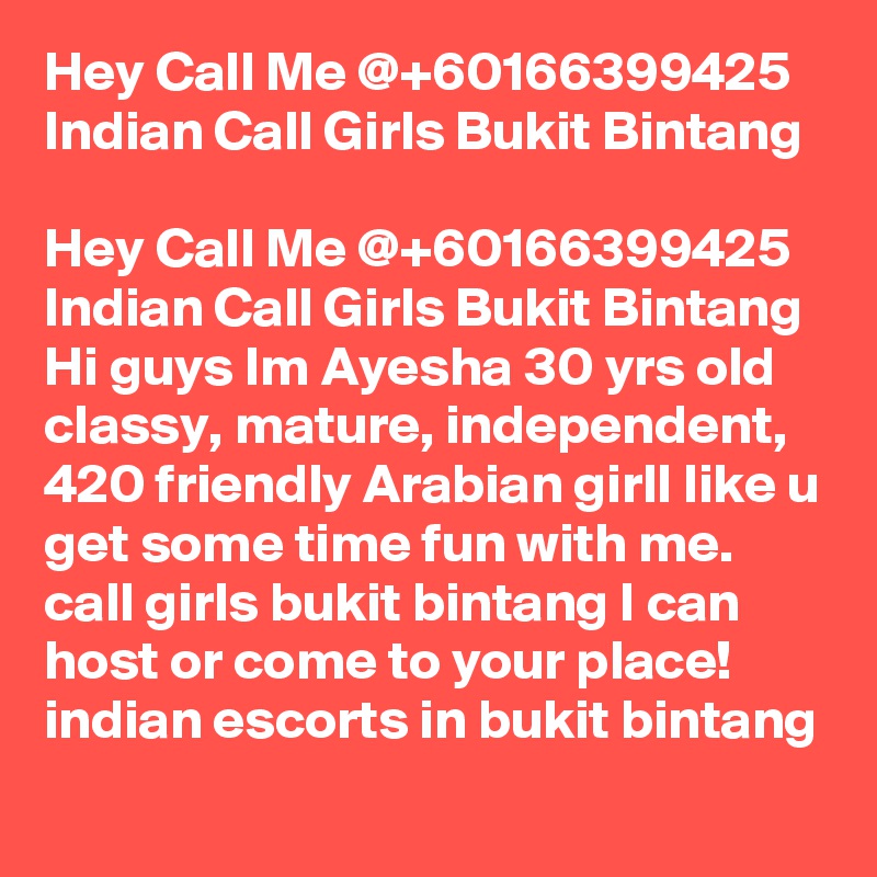 Hey Call Me @+60166399425 Indian Call Girls Bukit Bintang

Hey Call Me @+60166399425 Indian Call Girls Bukit Bintang Hi guys Im Ayesha 30 yrs old classy, mature, independent, 420 friendly Arabian girlI like u get some time fun with me. call girls bukit bintang I can host or come to your place! indian escorts in bukit bintang