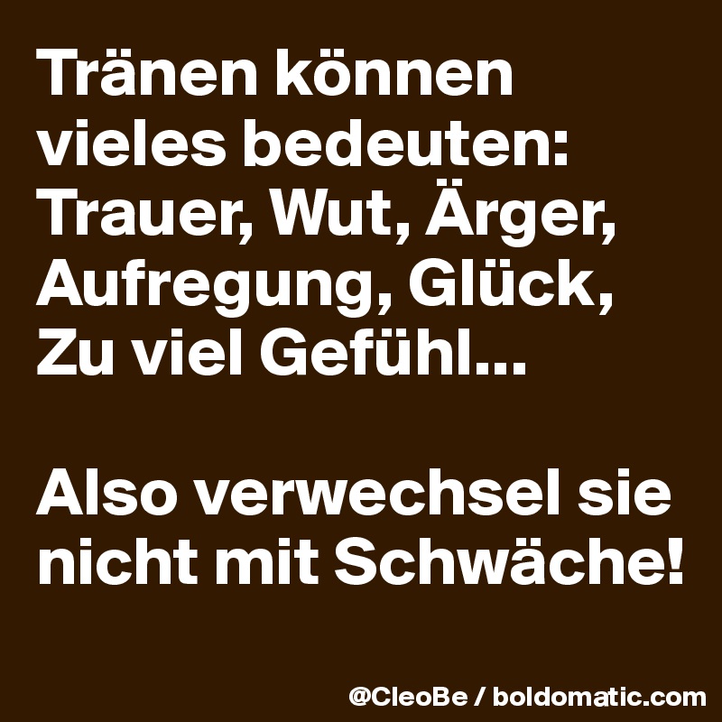 Tränen können vieles bedeuten: Trauer, Wut, Ärger, Aufregung, Glück, Zu viel Gefühl...

Also verwechsel sie nicht mit Schwäche!
