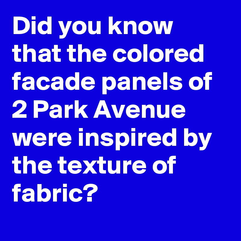 Did you know  that the colored facade panels of 2 Park Avenue were inspired by the texture of fabric?