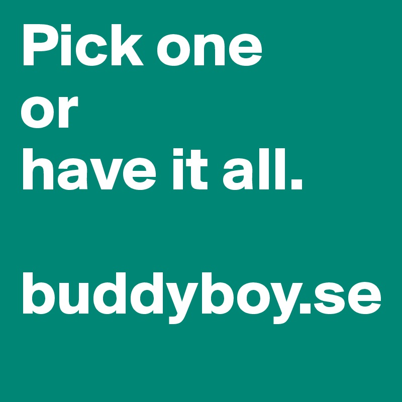 Pick one
or
have it all.

buddyboy.se