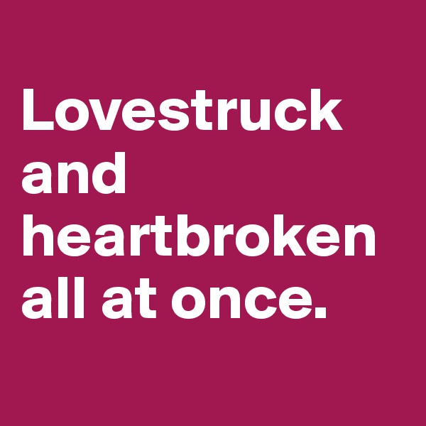 
Lovestruck and heartbroken all at once. 
