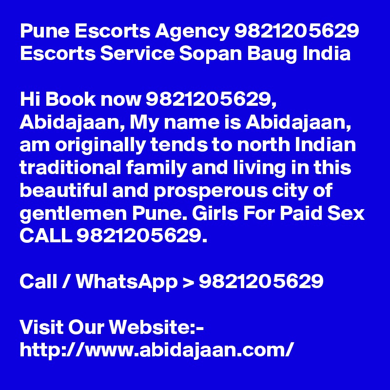 Pune Escorts Agency 9821205629 Escorts Service Sopan Baug India

Hi Book now 9821205629, Abidajaan, My name is Abidajaan, am originally tends to north Indian traditional family and living in this beautiful and prosperous city of gentlemen Pune. Girls For Paid Sex CALL 9821205629.

Call / WhatsApp > 9821205629

Visit Our Website:- 
http://www.abidajaan.com/