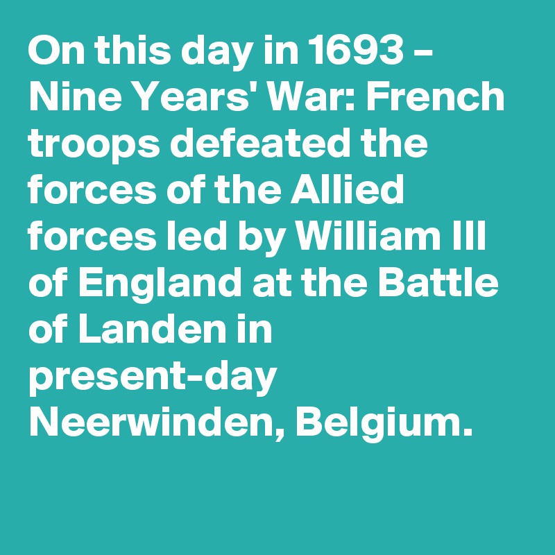 On this day in 1693 – Nine Years' War: French troops defeated the forces of the Allied forces led by William III of England at the Battle of Landen in present-day Neerwinden, Belgium.