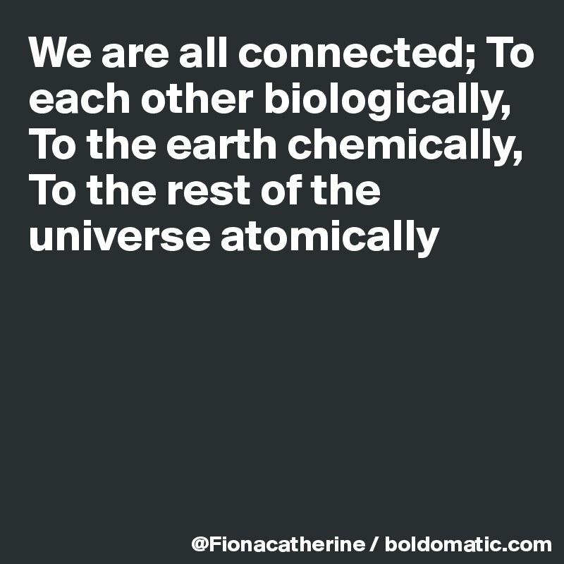 We are all connected; To each other biologically,
To the earth chemically,
To the rest of the universe atomically




