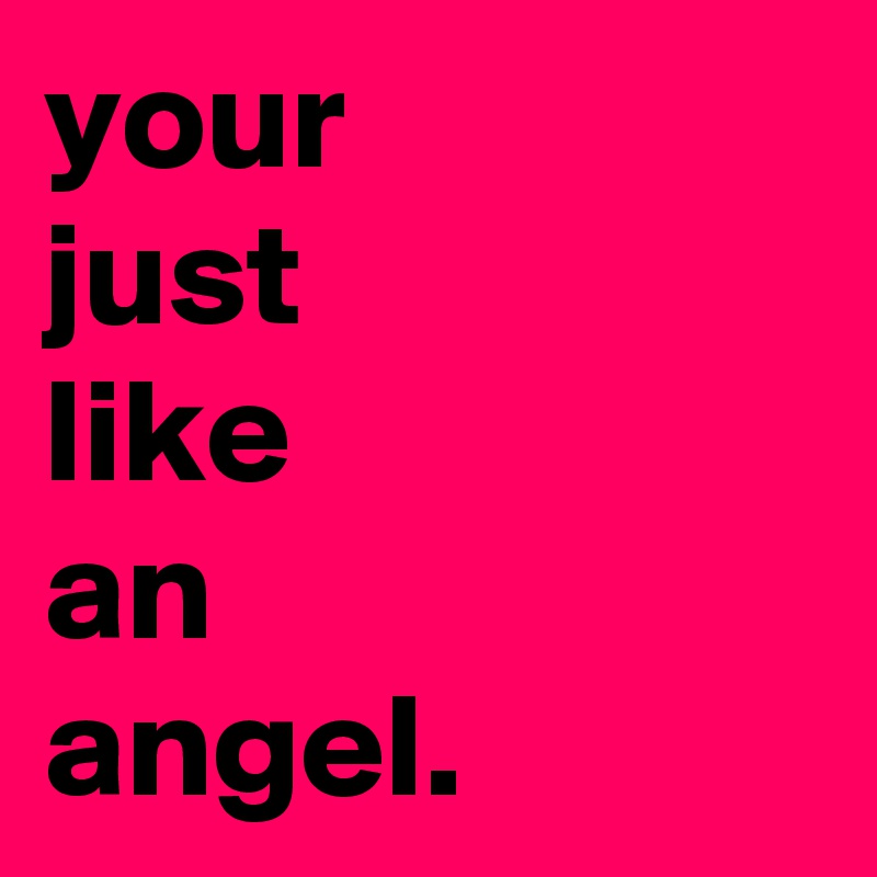 your
just
like
an
angel.