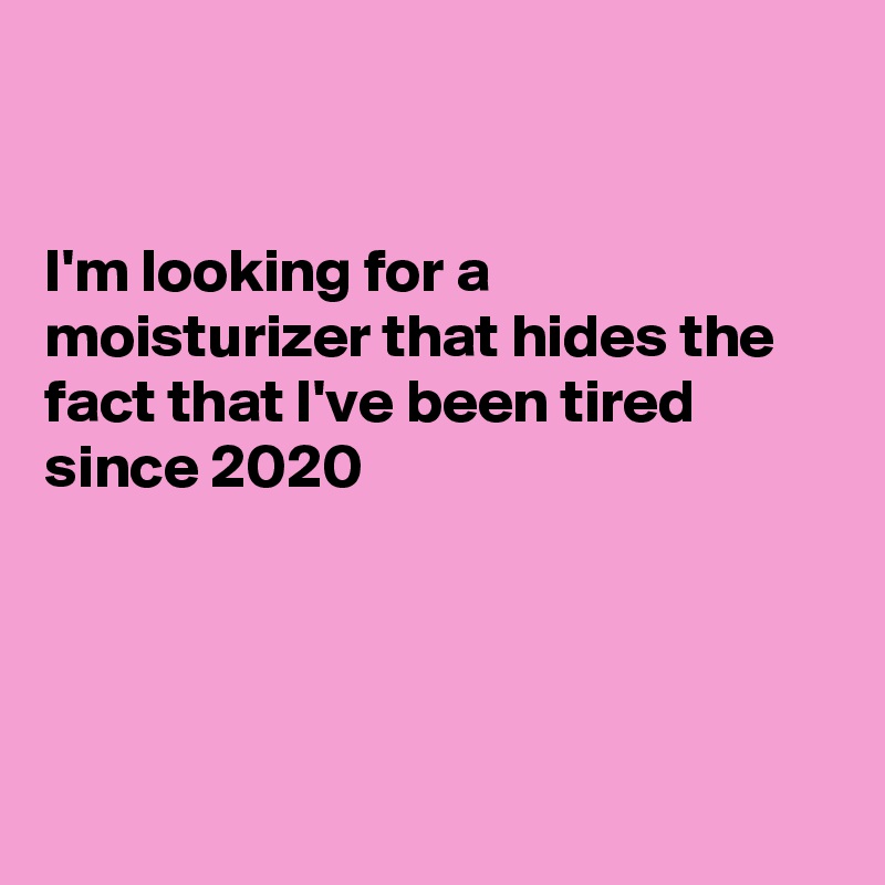 


I'm looking for a moisturizer that hides the fact that I've been tired since 2020




