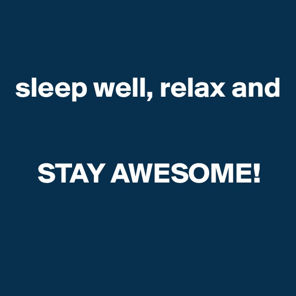 

sleep well, relax and


    STAY AWESOME!



