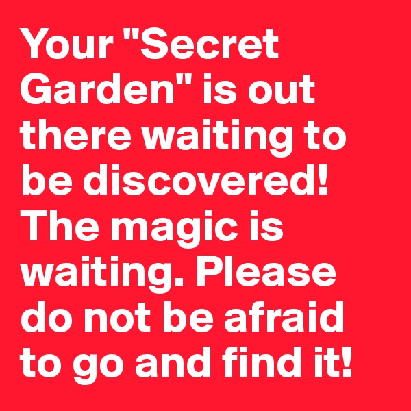 Your "Secret Garden" is out there waiting to be discovered! The magic is waiting. Please do not be afraid to go and find it!