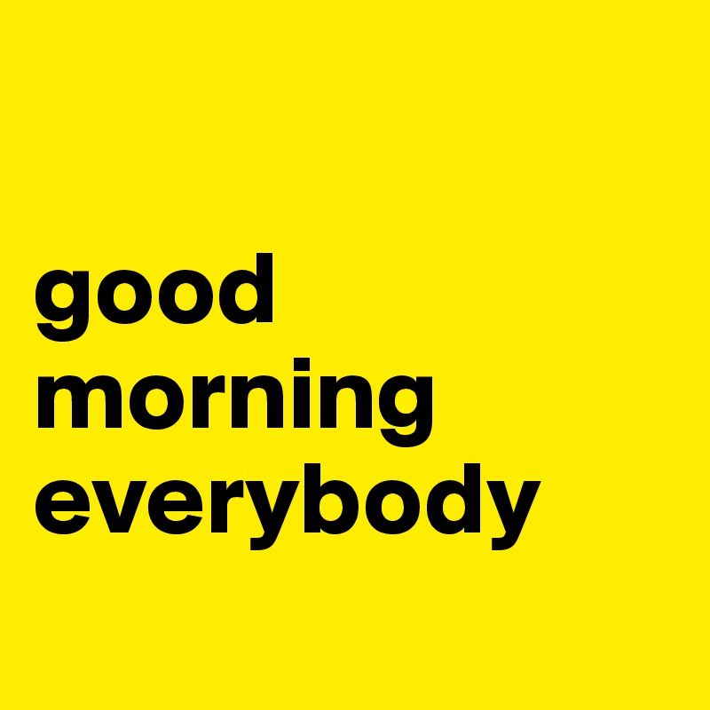 

good morning everybody
