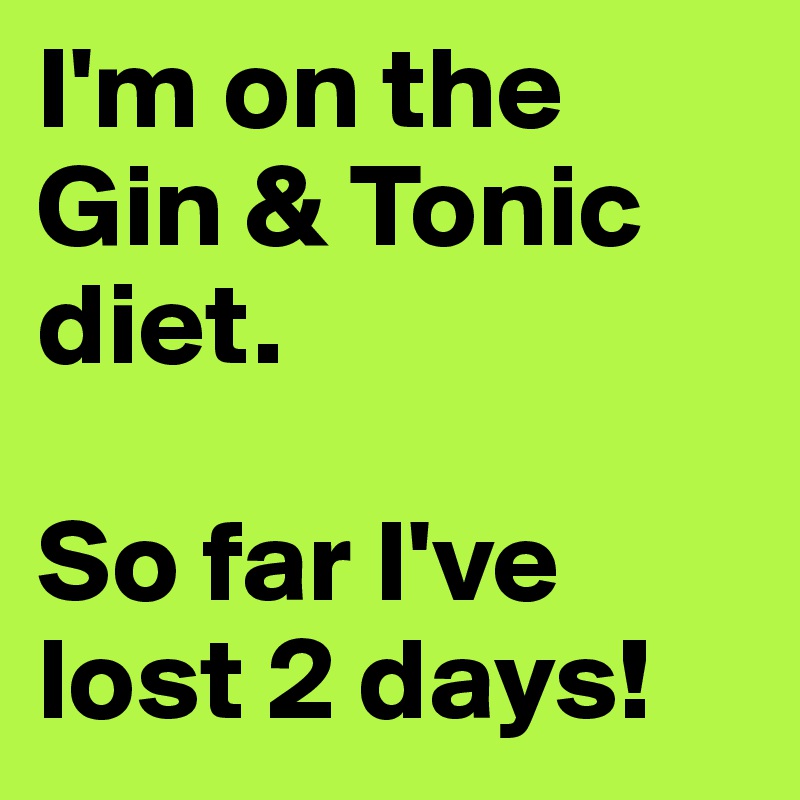 I'm on the Gin & Tonic diet.

So far I've lost 2 days!
