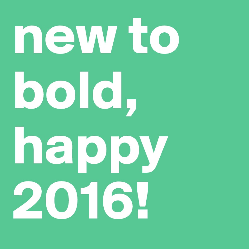 new to bold,
happy 2016!