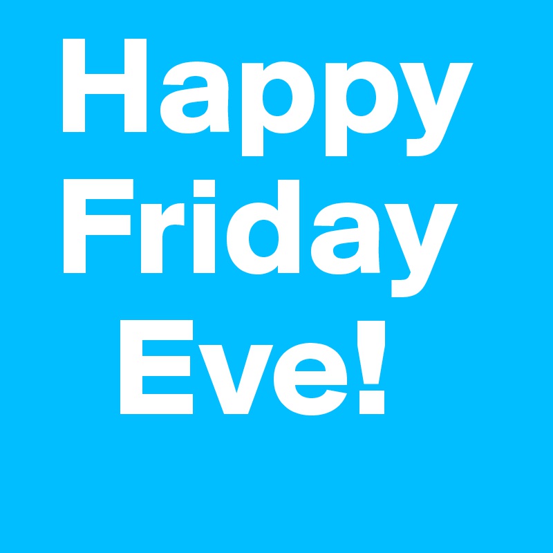  Happy   
 Friday 
   Eve! 