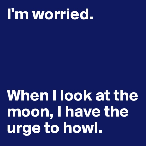 I'm worried.




When I look at the moon, I have the urge to howl.