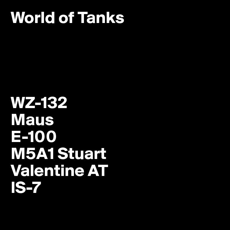 World of Tanks




WZ-132 
Maus
E-100
M5A1 Stuart
Valentine AT
IS-7
