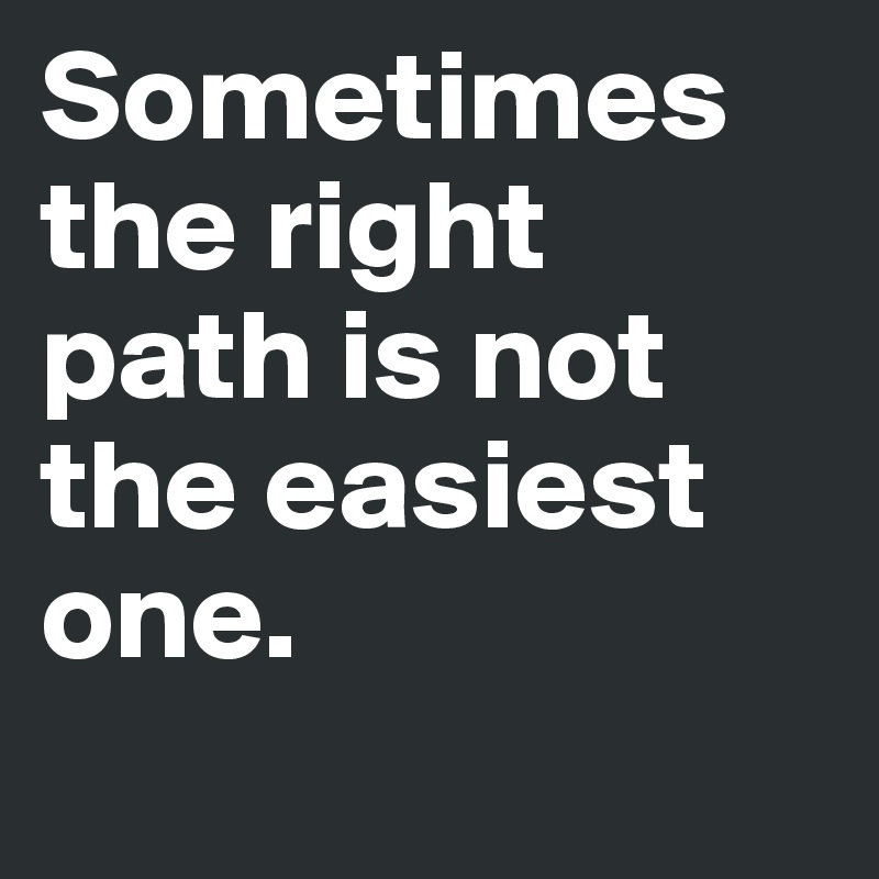 Sometimes the right path is not the easiest one.
