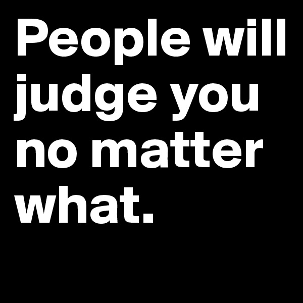 People will judge you no matter what. 