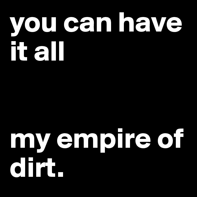 you can have it all


my empire of dirt.