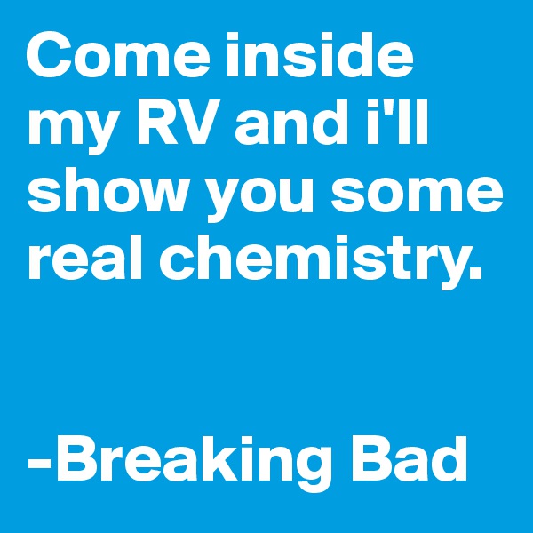 Come inside my RV and i'll show you some real chemistry.

                                                -Breaking Bad