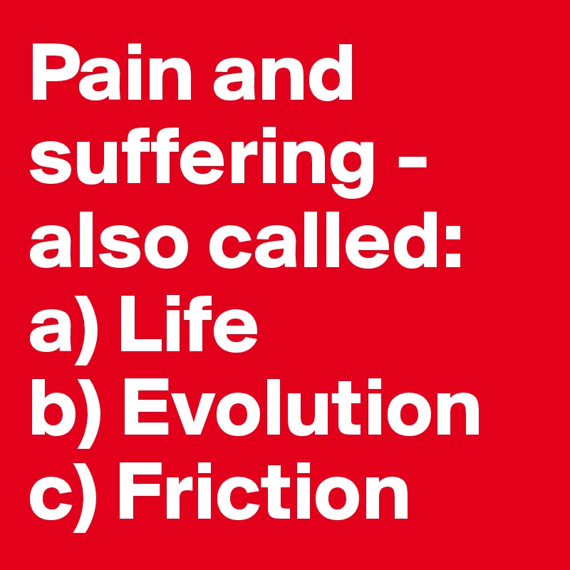 Pain And Suffering - Also Called: A) Life B) Evolution C) Friction ...