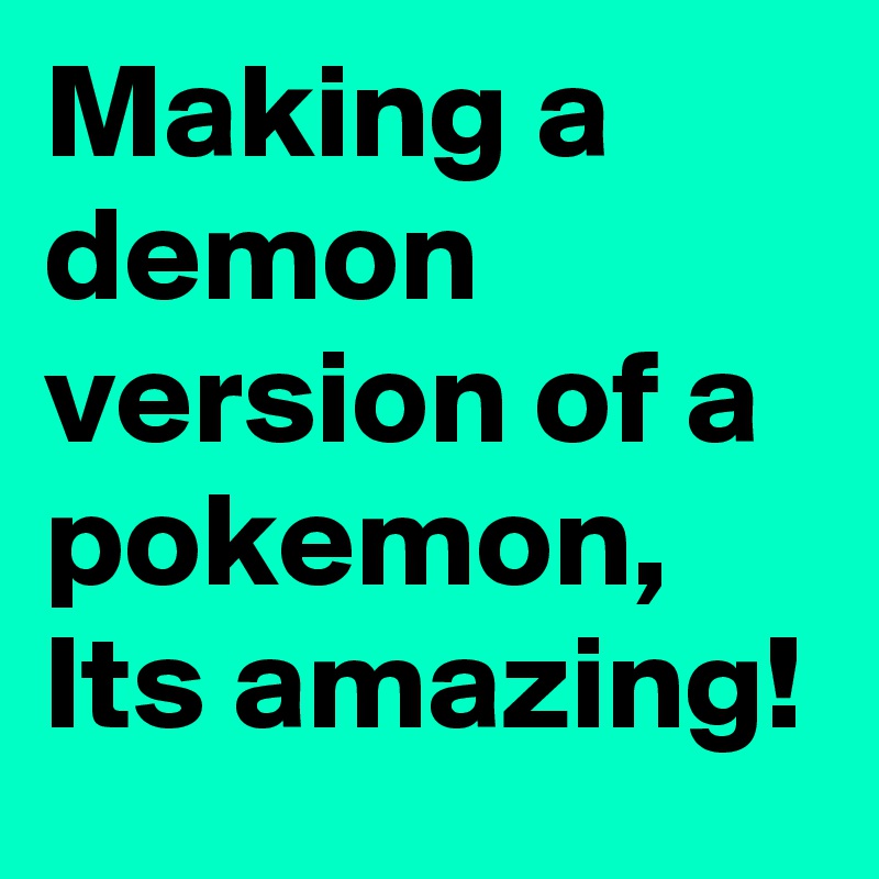 Making a demon version of a pokemon, Its amazing!