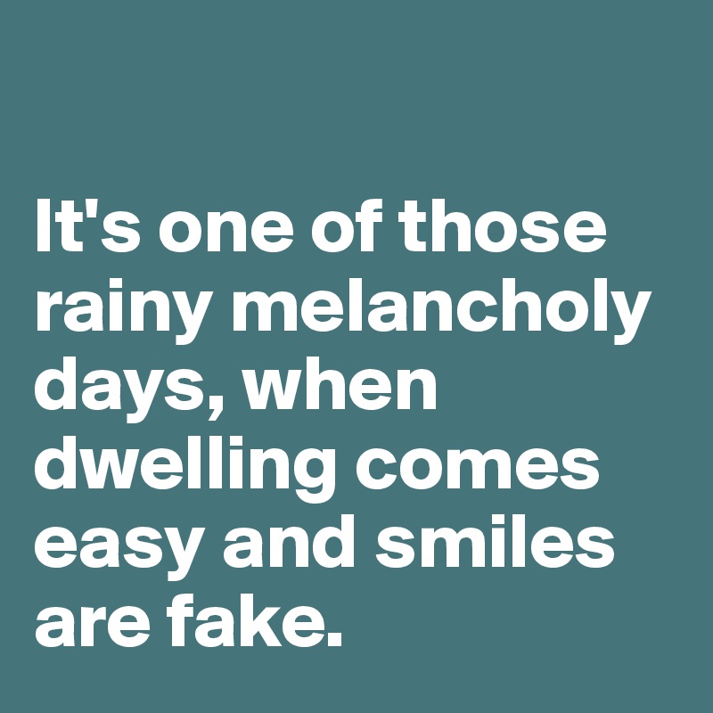 

It's one of those rainy melancholy days, when dwelling comes easy and smiles are fake.