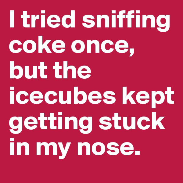 I tried sniffing coke once, but the icecubes kept getting stuck in my nose.