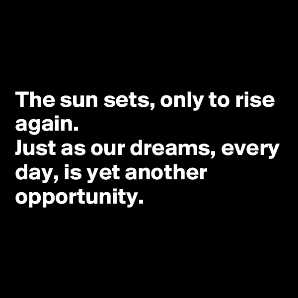 


The sun sets, only to rise again. 
Just as our dreams, every day, is yet another opportunity. 


