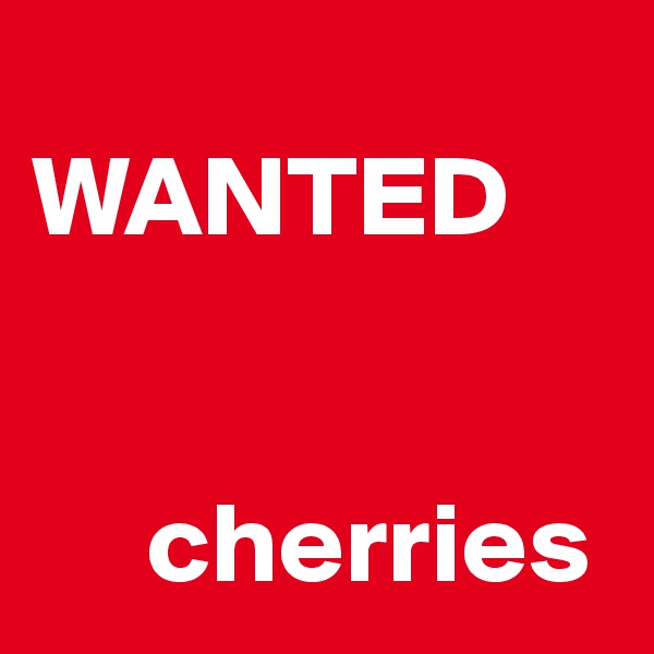                        WANTED


     cherries