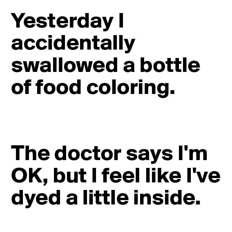 Yesterday I accidentally swallowed a bottle of food coloring. 


The doctor says I'm OK, but I feel like I've dyed a little inside.