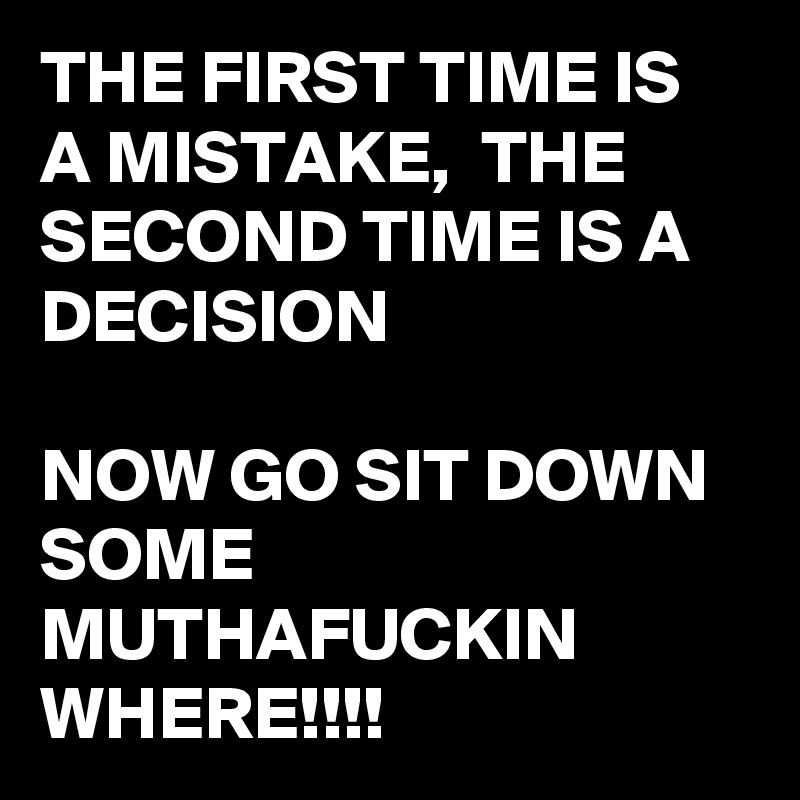 THE FIRST TIME IS A MISTAKE,  THE SECOND TIME IS A DECISION

NOW GO SIT DOWN SOME MUTHAFUCKIN WHERE!!!!