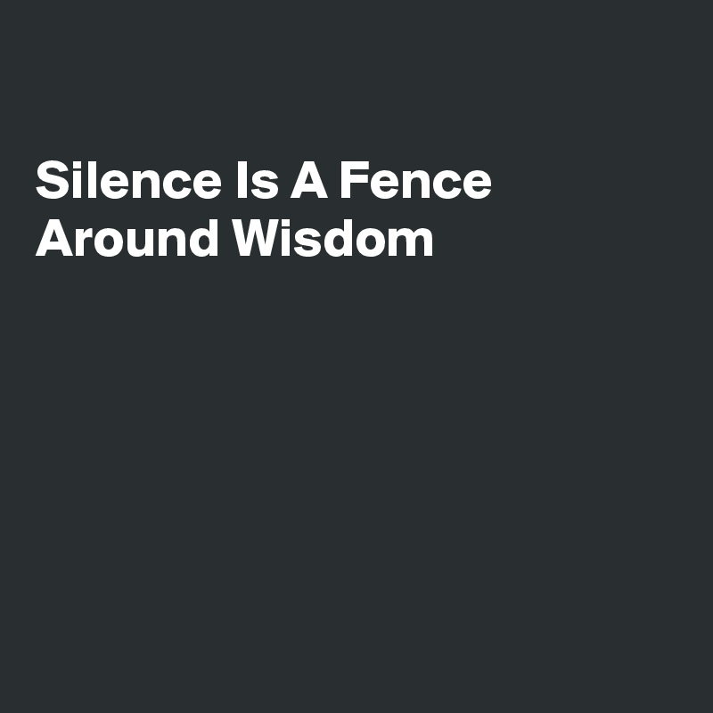

Silence Is A Fence 
Around Wisdom






