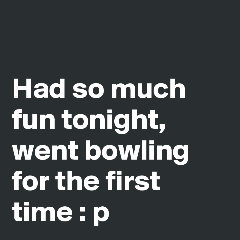 

Had so much fun tonight, went bowling for the first time : p