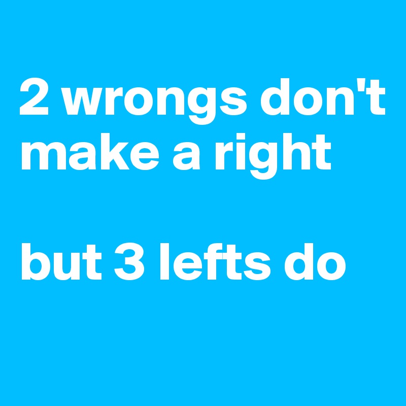 
2 wrongs don't make a right

but 3 lefts do
