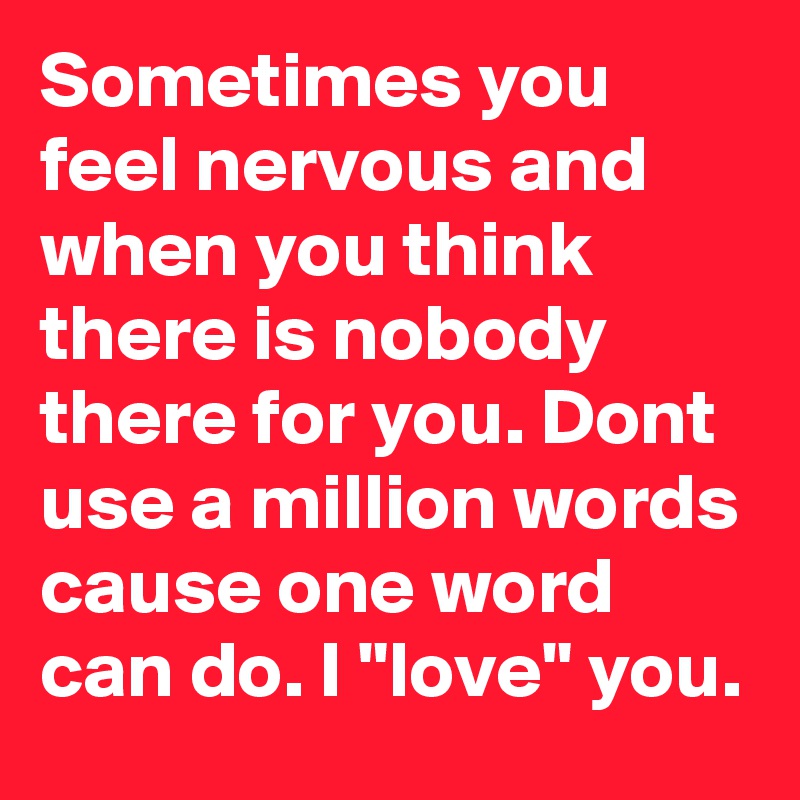 Sometimes you feel nervous and when you think there is nobody there for you. Dont use a million words cause one word can do. I "love" you.