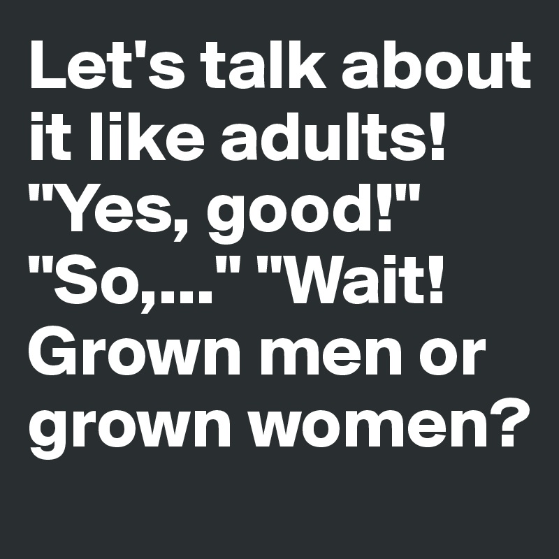 Let's talk about it like adults! "Yes, good!" "So,..." "Wait! Grown men or grown women?