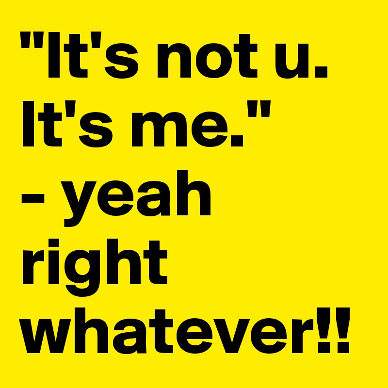 "It's not u.
It's me."
- yeah right whatever!!