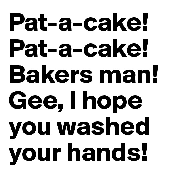 Pat-a-cake! Pat-a-cake! Bakers man! Gee, I hope you washed your hands!