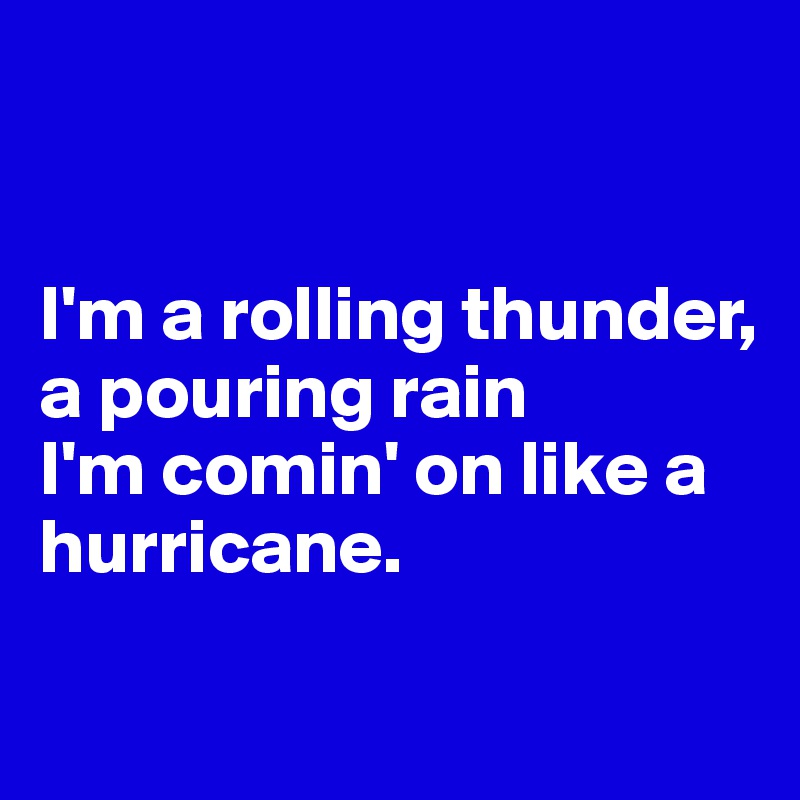 


I'm a rolling thunder, 
a pouring rain
I'm comin' on like a hurricane.

