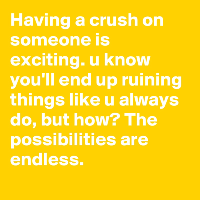 Having A Crush On Someone Is Exciting U Know You Ll End Up Ruining Things Like U Always Do But How The Possibilities Are Endless Post By Lmfao666 On Boldomatic