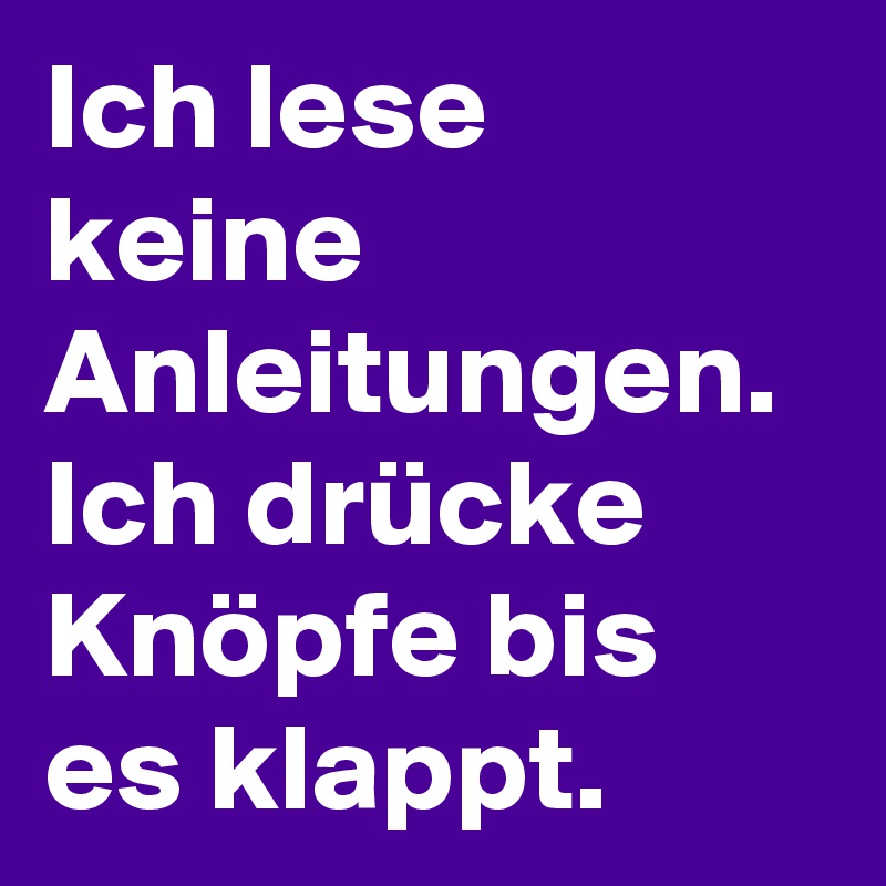 Ich lese keine Anleitungen. Ich drücke Knöpfe bis es klappt.